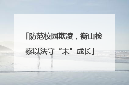 防范校园欺凌，衡山检察以法守“未”成长
