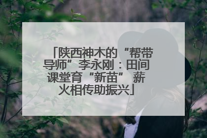 陕西神木的“帮带导师”李永刚：田间课堂育“新苗” 薪火相传助振兴