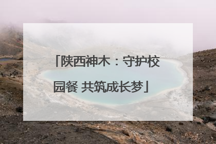 陕西神木：守护校园餐 共筑成长梦