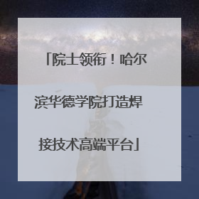 院士领衔！哈尔滨华德学院打造焊接技术高端平台