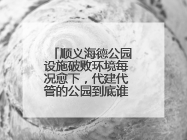 顺义海德公园设施破败环境每况愈下，代建代管的公园到底谁来管才好？