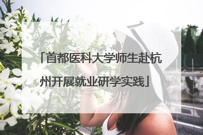 首都医科大学师生赴杭州开展就业研学实践