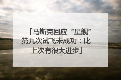马斯克回应“星舰”第九次试飞未成功：比上次有很大进步