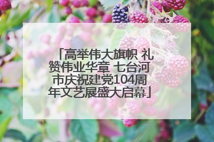 高举伟大旗帜 礼赞伟业华章 七台河市庆祝建党104周年文艺展盛大启幕