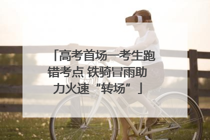 高考首场一考生跑错考点 铁骑冒雨助力火速“转场”