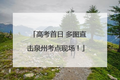 高考首日 多图直击泉州考点现场！