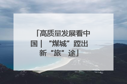 高质量发展看中国｜“煤城”蹚出新“旅”途