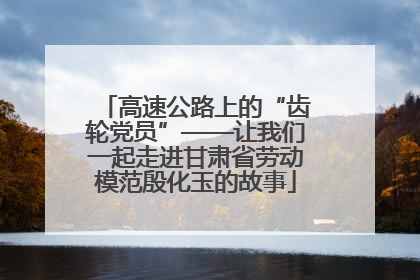 高速公路上的“齿轮党员”——让我们一起走进甘肃省劳动模范殷化玉的故事
