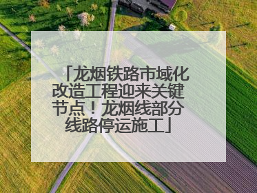 龙烟铁路市域化改造工程迎来关键节点！龙烟线部分线路停运施工