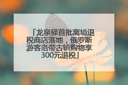 龙泉驿首批离境退税商店落地，俄罗斯游客洛带古镇购物享300元退税