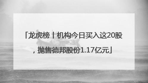 龙虎榜丨机构今日买入这20股，抛售德邦股份1.17亿元
