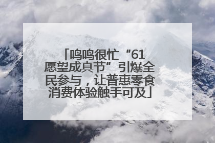 鸣鸣很忙“61 愿望成真节”引爆全民参与，让普惠零食消费体验触手可及