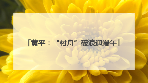 黄平：“村舟”破浪迎端午