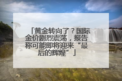 黄金转向了？国际金价剧烈震荡，报告称可能即将迎来“最后的辉煌”