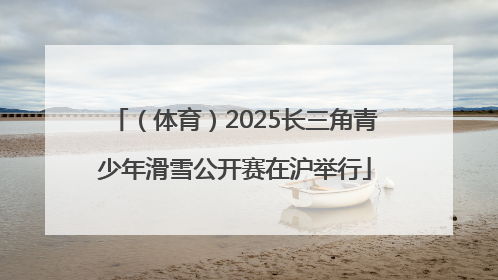 （体育）2025长三角青少年滑雪公开赛在沪举行