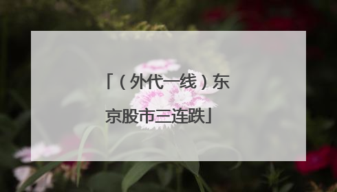 （外代一线）东京股市三连跌