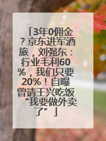 3年0佣金？京东进军酒旅，刘强东：行业毛利60%，我们只要20%！自曝曾请王兴吃饭“我要做外卖了”