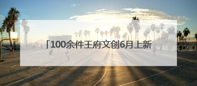 100余件王府文创6月上新，恭王府最大文创店智慧升级
