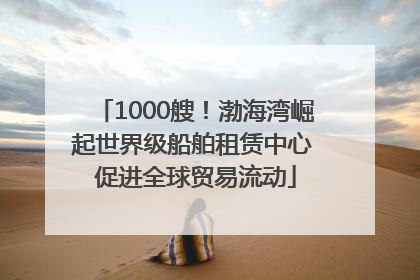 1000艘！渤海湾崛起世界级船舶租赁中心 促进全球贸易流动