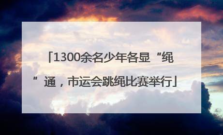 1300余名少年各显“绳”通，市运会跳绳比赛举行