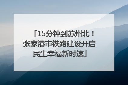 15分钟到苏州北！张家港市铁路建设开启民生幸福新时速