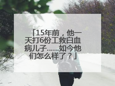 15年前，他一天打6份工救白血病儿子……如今他们怎么样了？