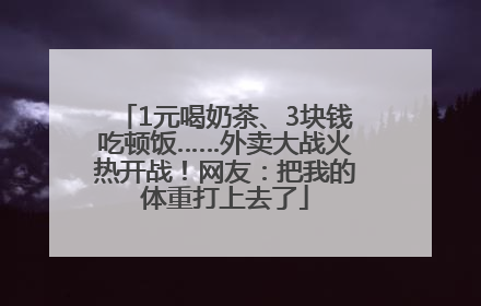 1元喝奶茶、3块钱吃顿饭……外卖大战火热开战！网友：把我的体重打上去了