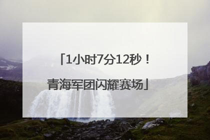 1小时7分12秒！青海军团闪耀赛场