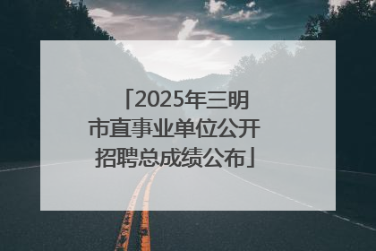 2025年三明市直事业单位公开招聘总成绩公布