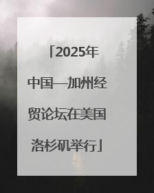 2025年中国—加州经贸论坛在美国洛杉矶举行