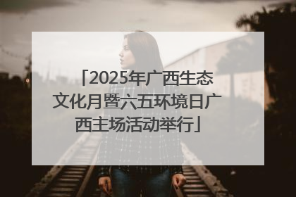 2025年广西生态文化月暨六五环境日广西主场活动举行