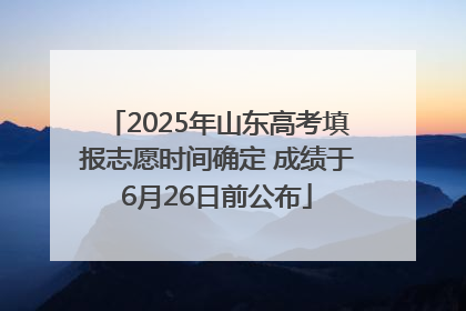 2025年山东高考填报志愿时间确定 成绩于6月26日前公布
