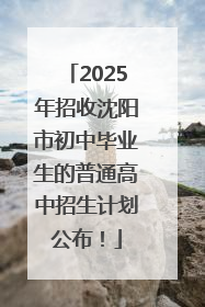 2025年招收沈阳市初中毕业生的普通高中招生计划公布！