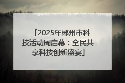 2025年郴州市科技活动周启幕：全民共享科技创新盛宴