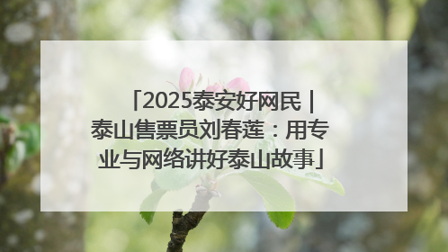 2025泰安好网民｜泰山售票员刘春莲：用专业与网络讲好泰山故事