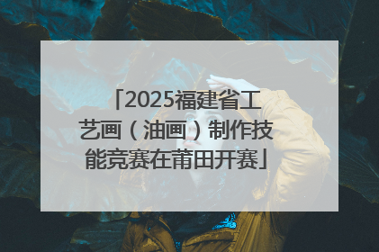2025福建省工艺画（油画）制作技能竞赛在莆田开赛