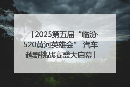 2025第五届“临汾·520黄河英雄会” 汽车越野挑战赛盛大启幕