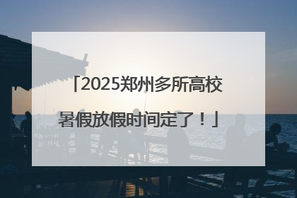 2025郑州多所高校暑假放假时间定了！