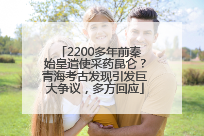 2200多年前秦始皇遣使采药昆仑？青海考古发现引发巨大争议，多方回应