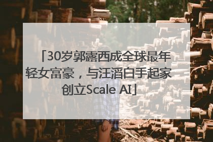 30岁郭露西成全球最年轻女富豪，与汪滔白手起家创立Scale AI