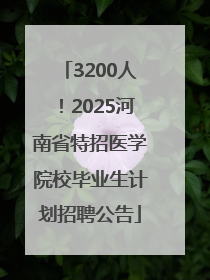 3200人！2025河南省特招医学院校毕业生计划招聘公告