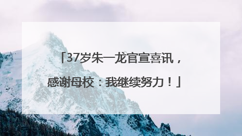 37岁朱一龙官宣喜讯，感谢母校：我继续努力！