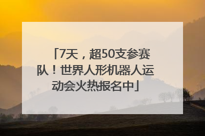 7天，超50支参赛队！世界人形机器人运动会火热报名中