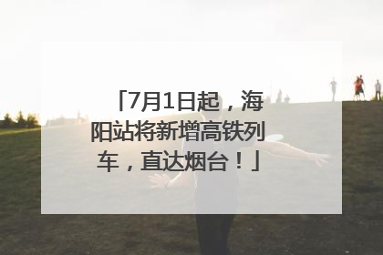 7月1日起，海阳站将新增高铁列车，直达烟台！