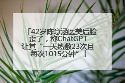42岁陈意涵医美后脸歪了，称ChatGPT让其“一天热敷23次且每次1015分钟”