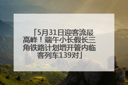 5月31日迎客流最高峰！端午小长假长三角铁路计划增开管内临客列车139对