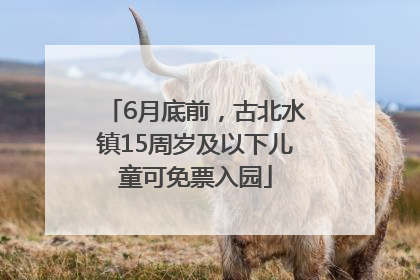 6月底前，古北水镇15周岁及以下儿童可免票入园