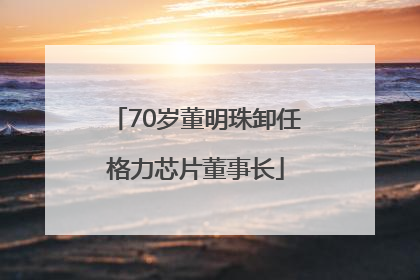 70岁董明珠卸任格力芯片董事长