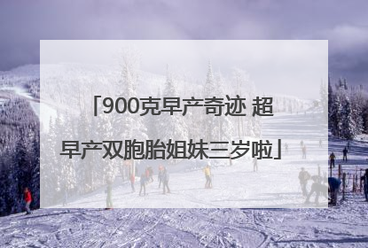 900克早产奇迹 超早产双胞胎姐妹三岁啦
