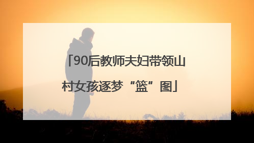 90后教师夫妇带领山村女孩逐梦“篮”图